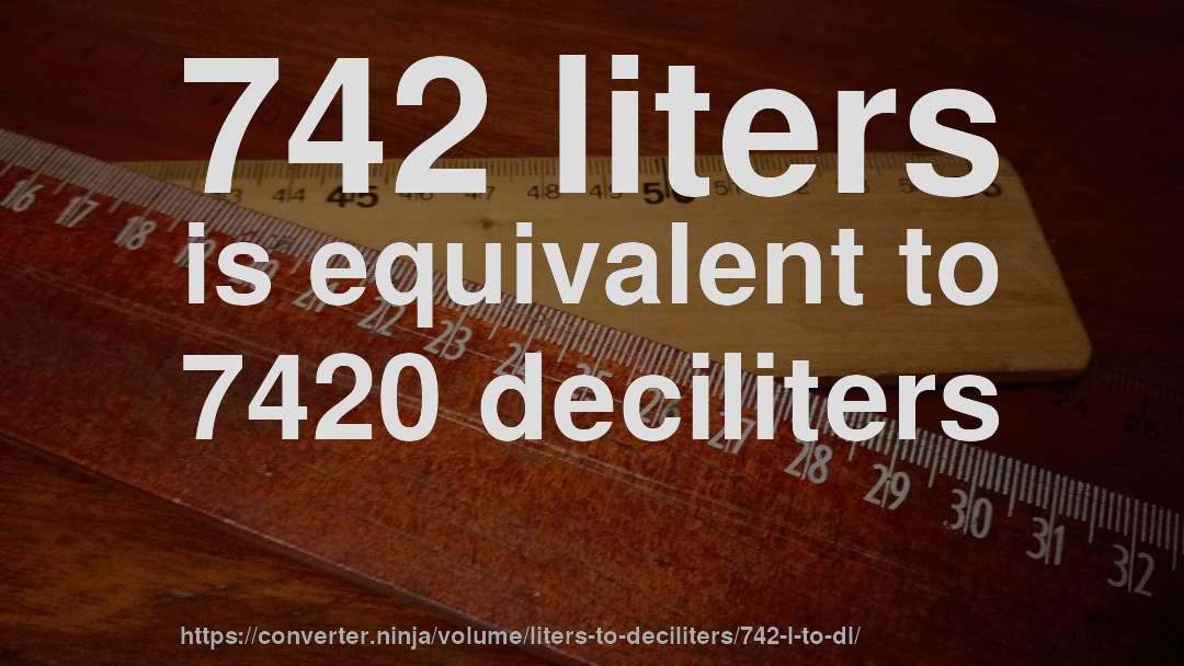 742 liters is equivalent to 7420 deciliters