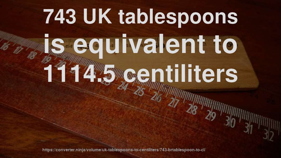 743 UK tablespoons is equivalent to 1114.5 centiliters