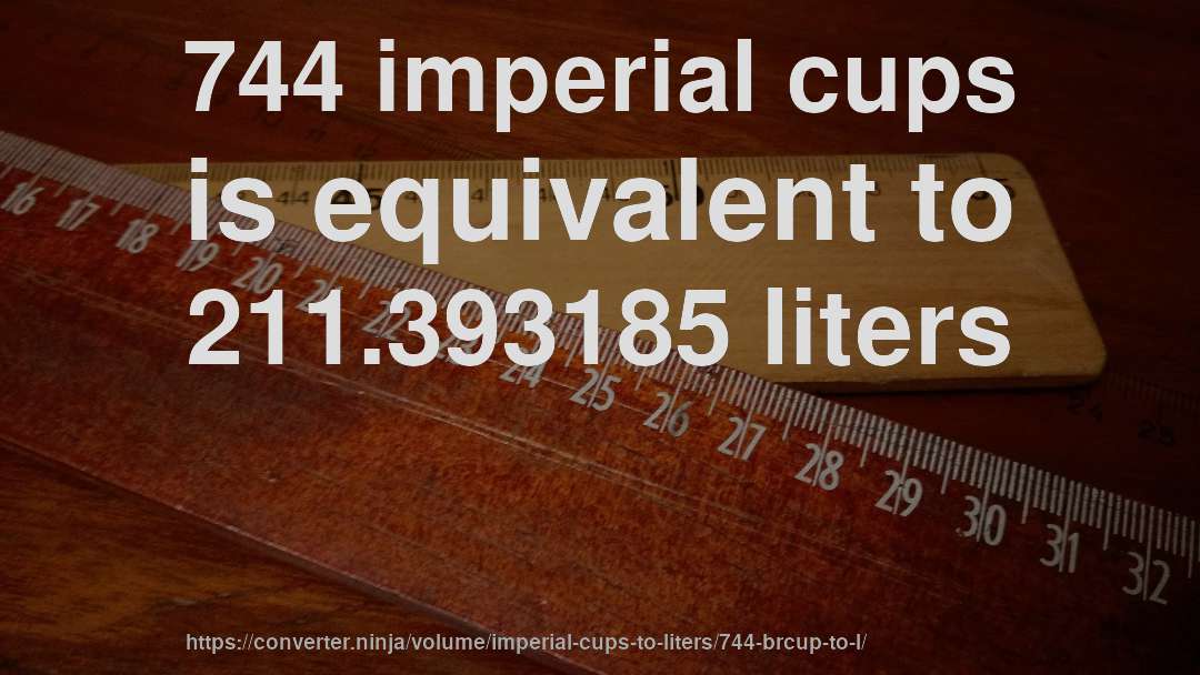 744 imperial cups is equivalent to 211.393185 liters