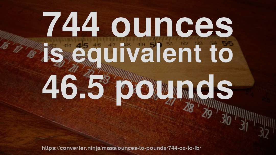744 ounces is equivalent to 46.5 pounds