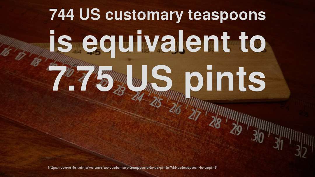 744 US customary teaspoons is equivalent to 7.75 US pints