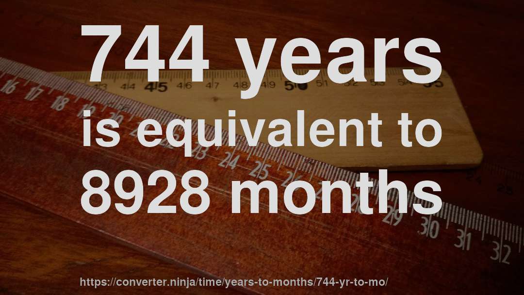 744 years is equivalent to 8928 months