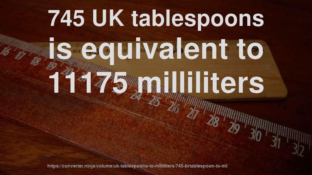 745 UK tablespoons is equivalent to 11175 milliliters