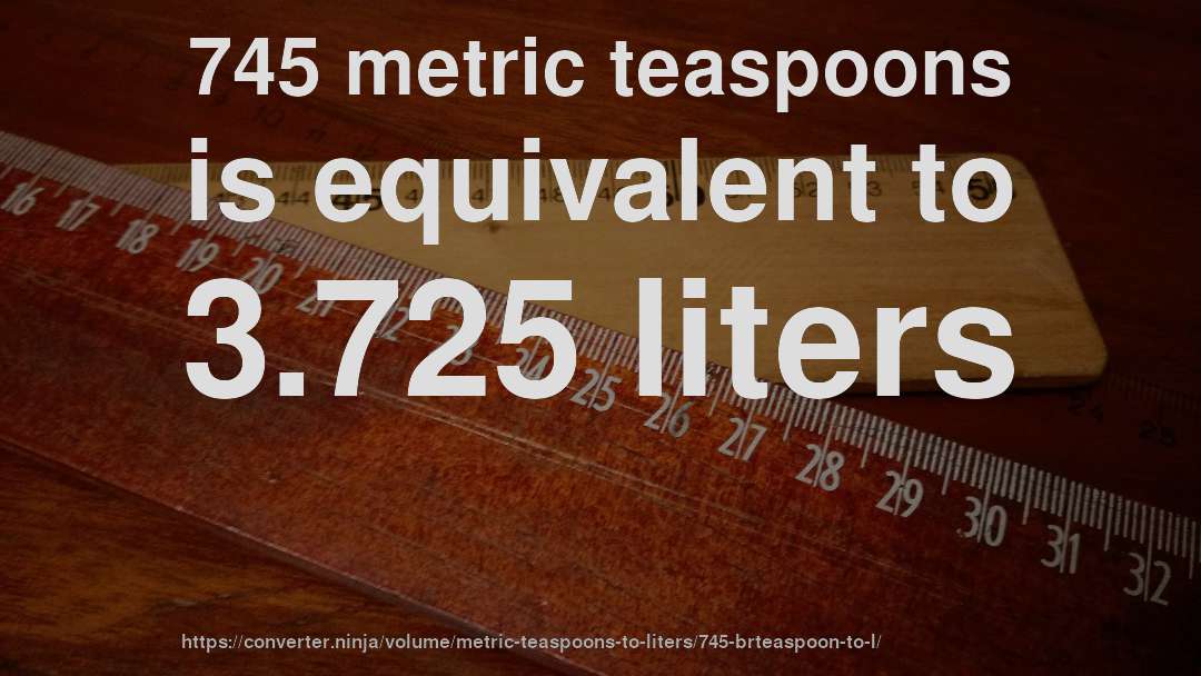 745 metric teaspoons is equivalent to 3.725 liters