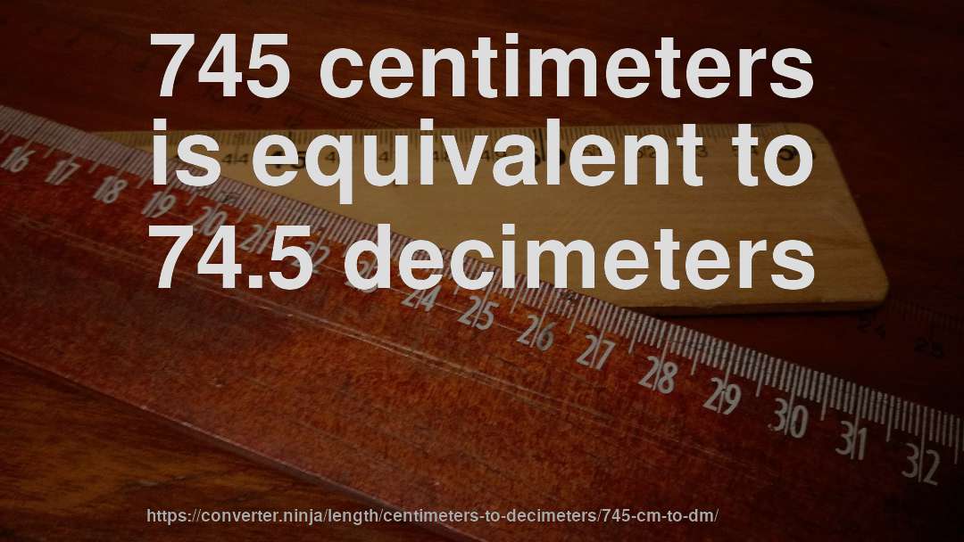 745 centimeters is equivalent to 74.5 decimeters