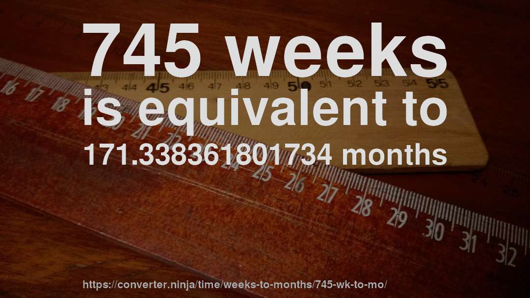 745 weeks is equivalent to 171.338361801734 months