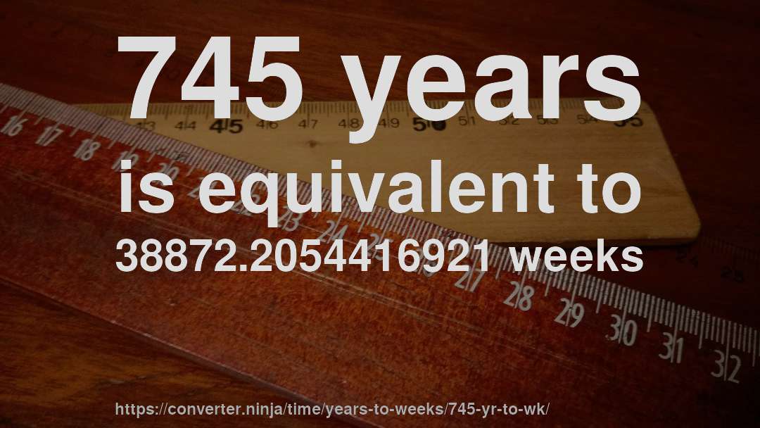 745 years is equivalent to 38872.2054416921 weeks