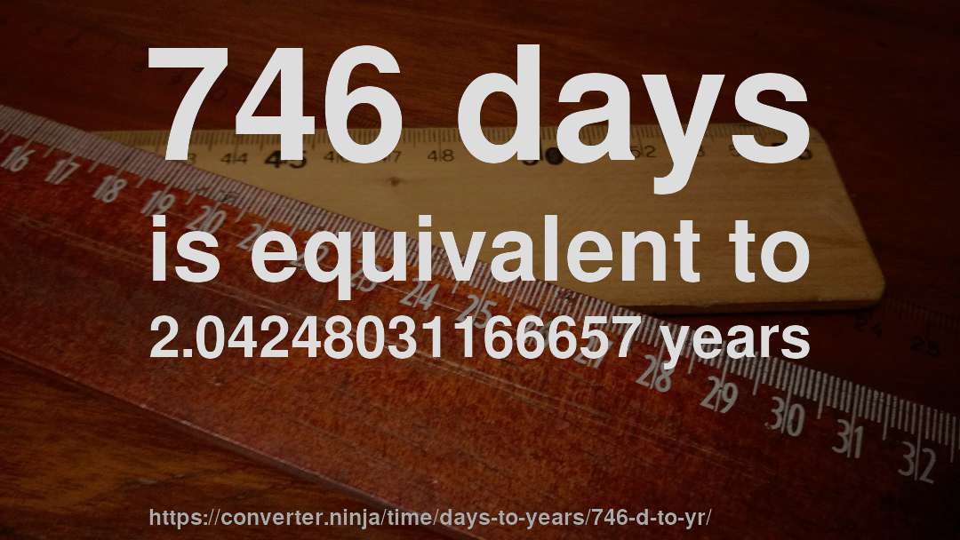 746 days is equivalent to 2.04248031166657 years