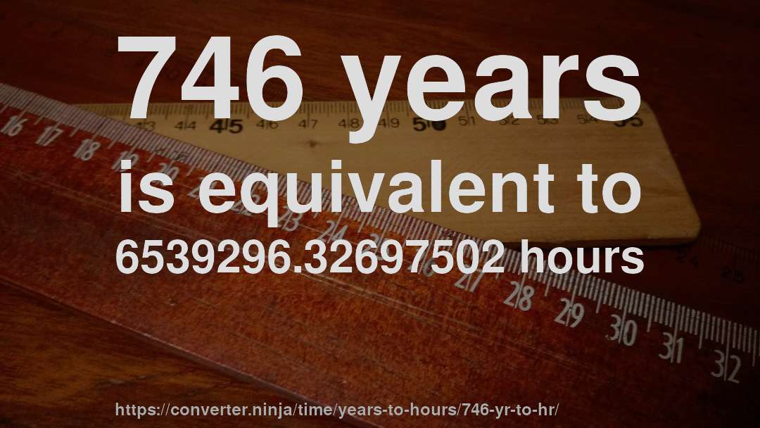 746 years is equivalent to 6539296.32697502 hours