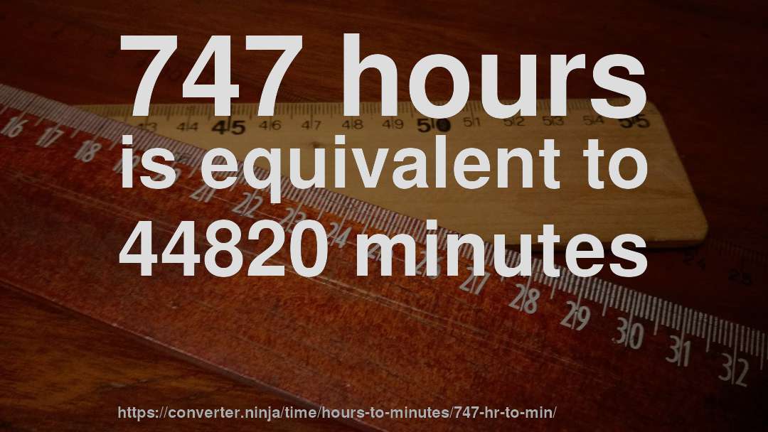 747 hours is equivalent to 44820 minutes