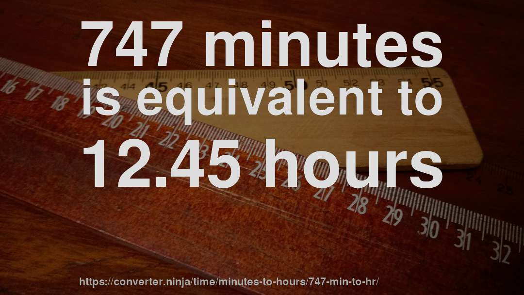 747 minutes is equivalent to 12.45 hours