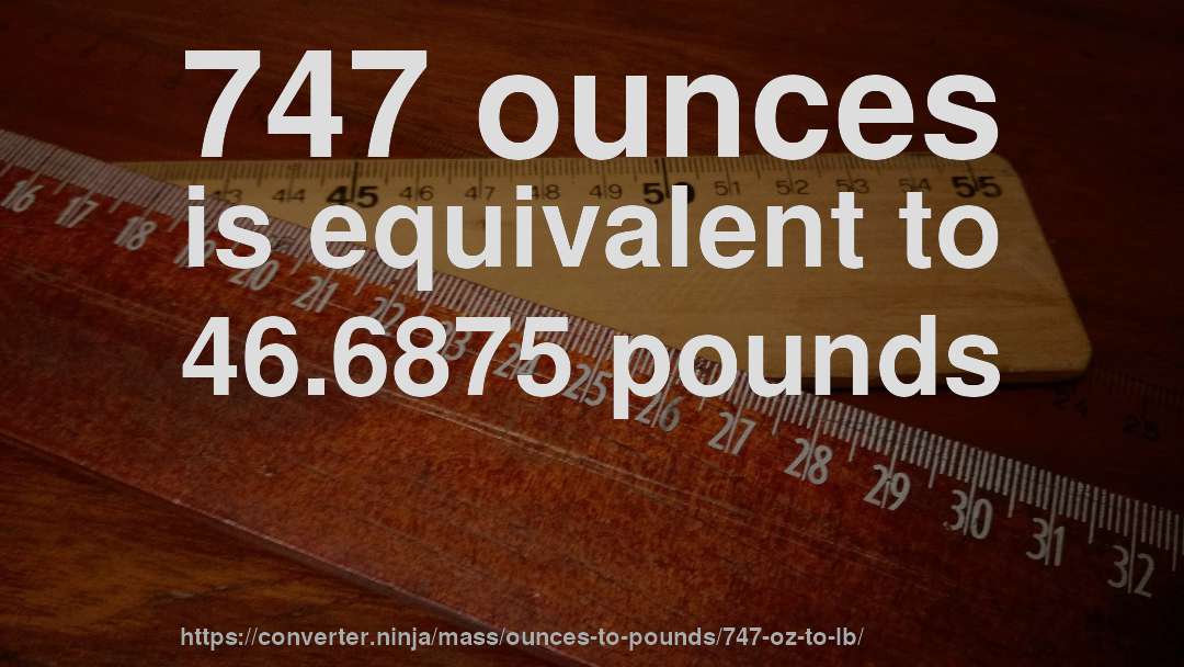 747 ounces is equivalent to 46.6875 pounds