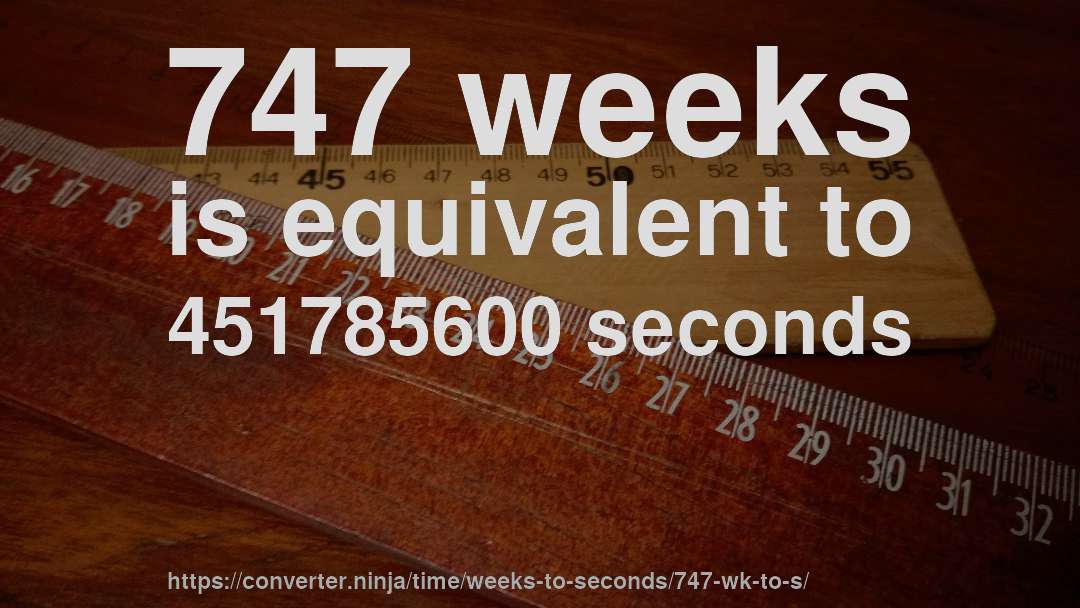 747 weeks is equivalent to 451785600 seconds