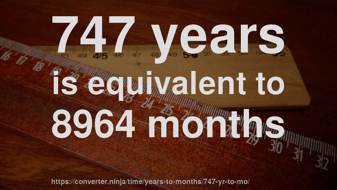 747 years is equivalent to 8964 months