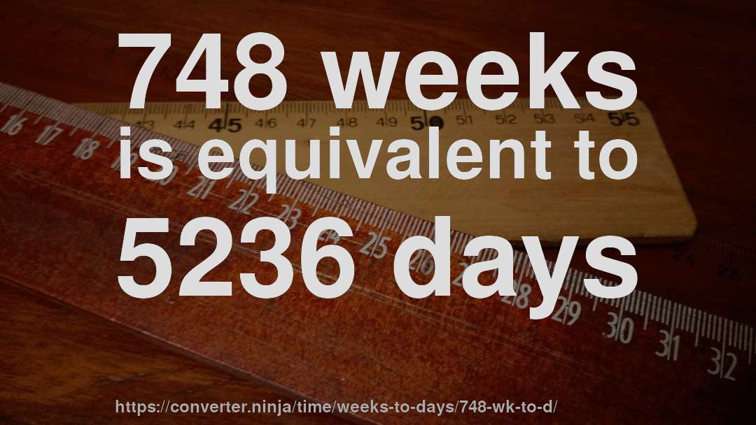 748 weeks is equivalent to 5236 days