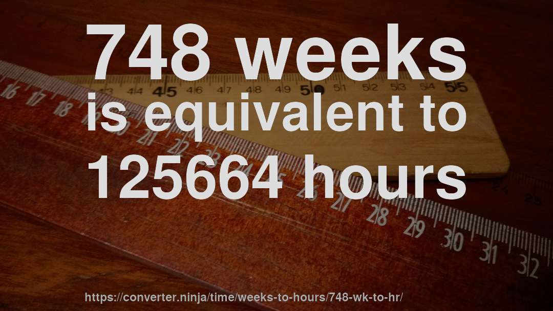 748 weeks is equivalent to 125664 hours