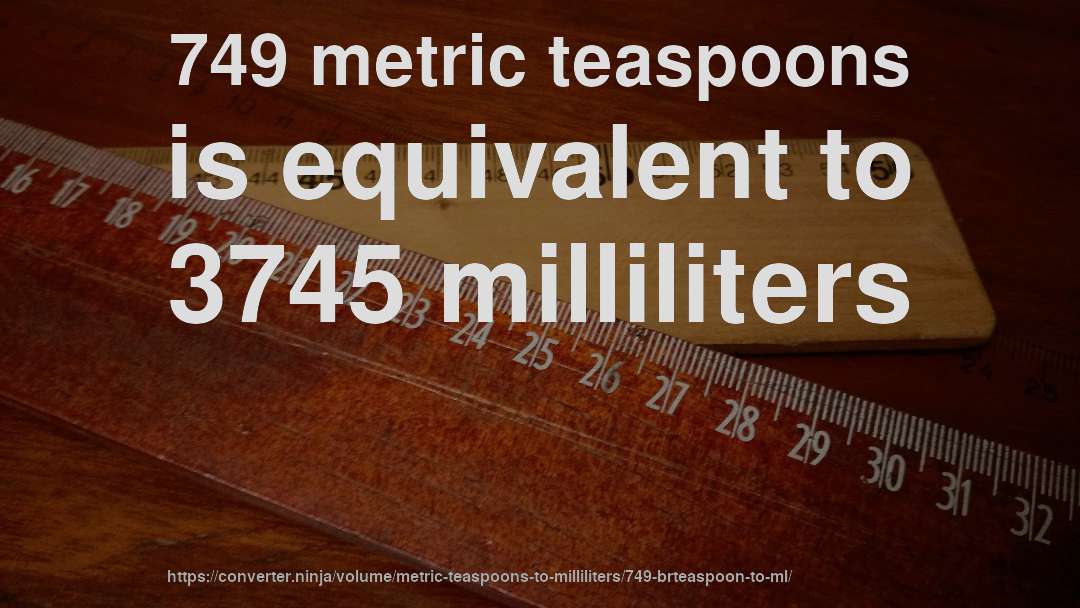 749 metric teaspoons is equivalent to 3745 milliliters