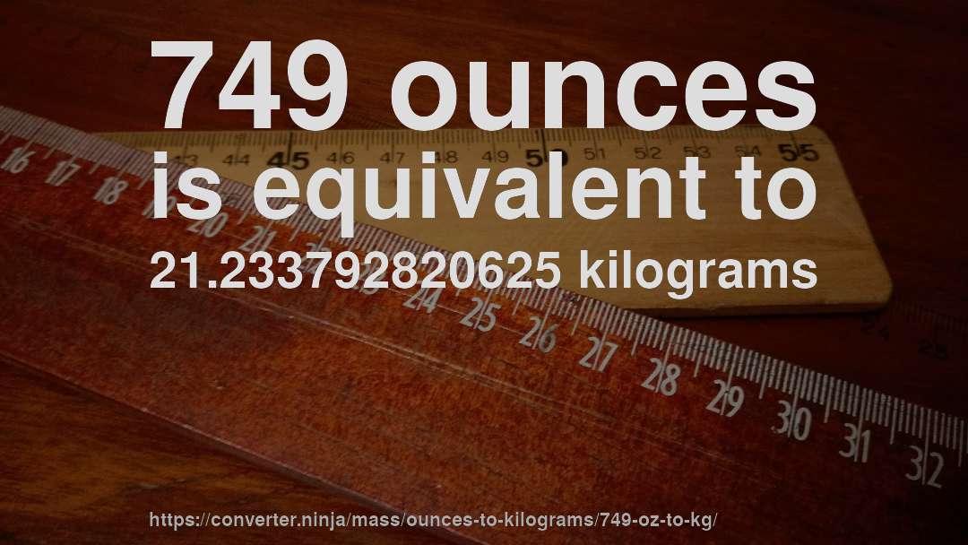 749 ounces is equivalent to 21.233792820625 kilograms