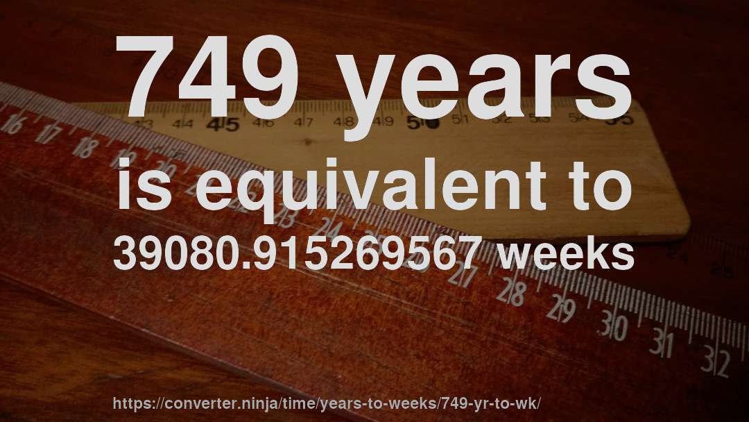 749 years is equivalent to 39080.915269567 weeks