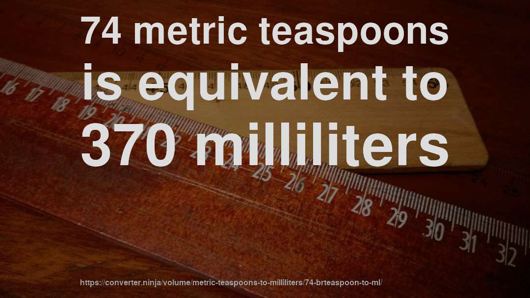 74 metric teaspoons is equivalent to 370 milliliters