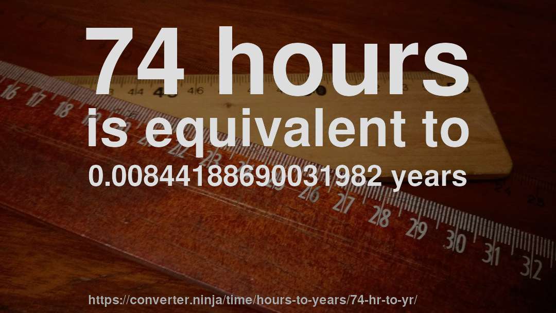 74 hours is equivalent to 0.00844188690031982 years