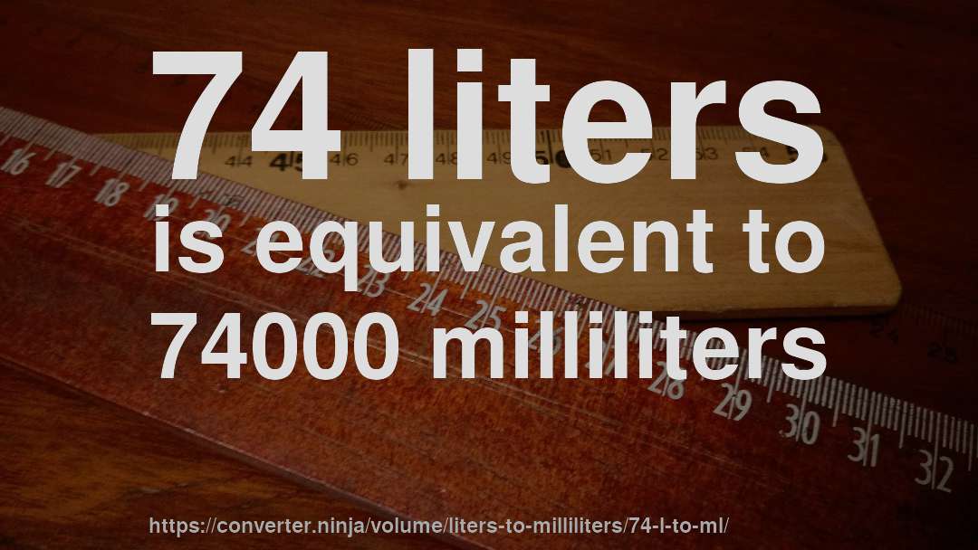 74 liters is equivalent to 74000 milliliters