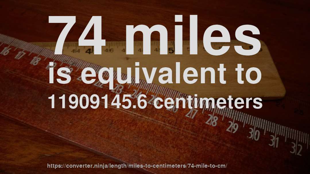 74 miles is equivalent to 11909145.6 centimeters
