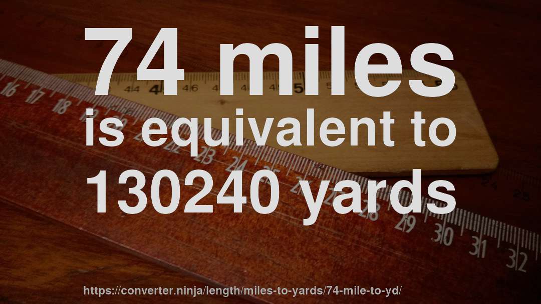 74 miles is equivalent to 130240 yards