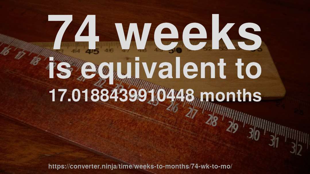 74 weeks is equivalent to 17.0188439910448 months
