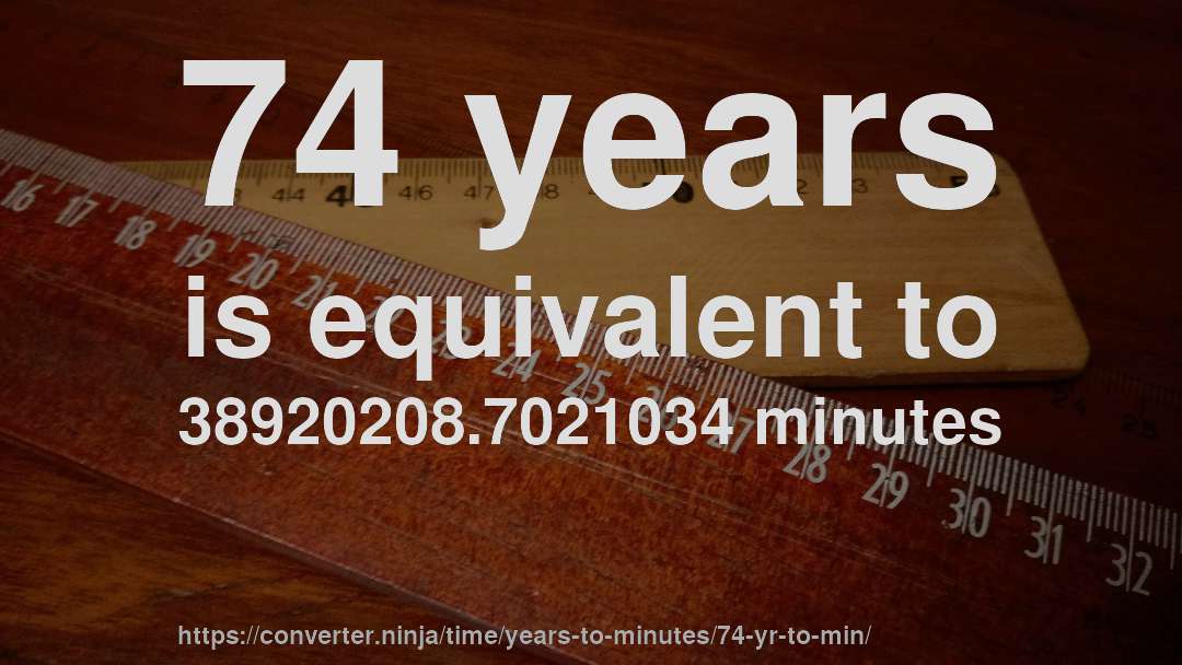 74 years is equivalent to 38920208.7021034 minutes