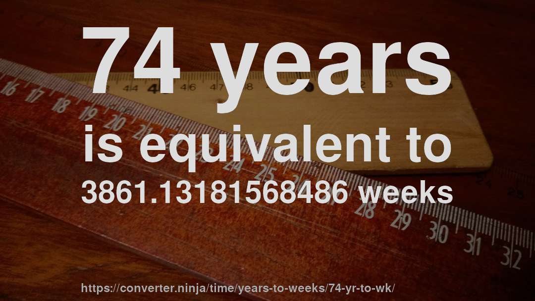 74 years is equivalent to 3861.13181568486 weeks