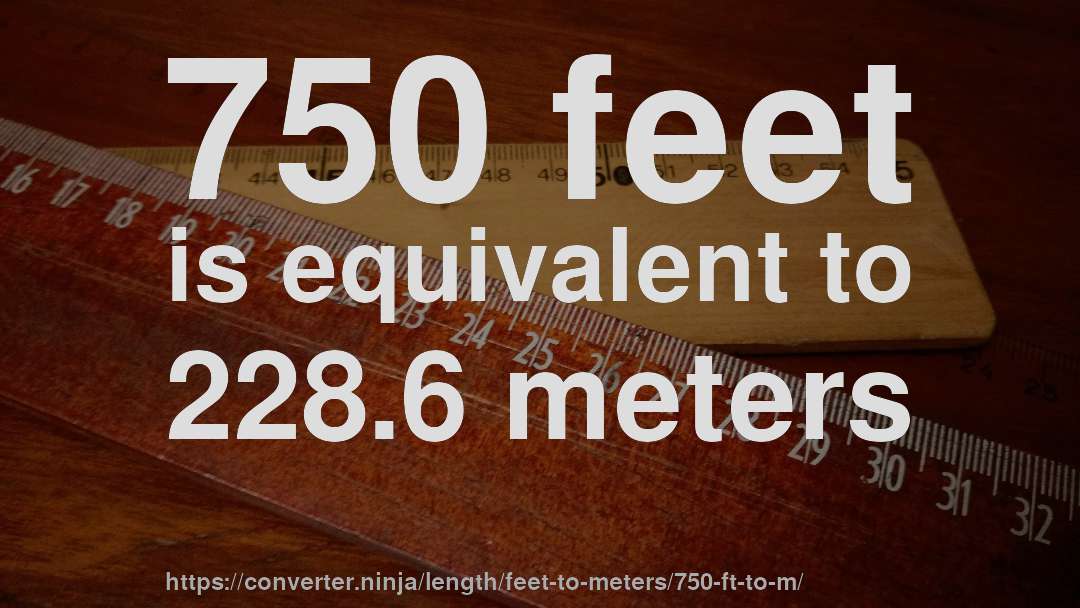 750 feet is equivalent to 228.6 meters