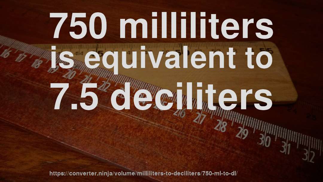750 milliliters is equivalent to 7.5 deciliters