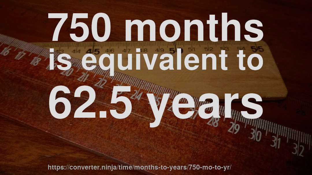 750 months is equivalent to 62.5 years