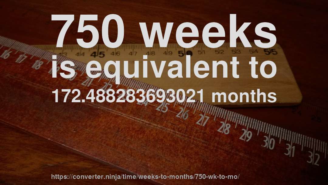 750 weeks is equivalent to 172.488283693021 months