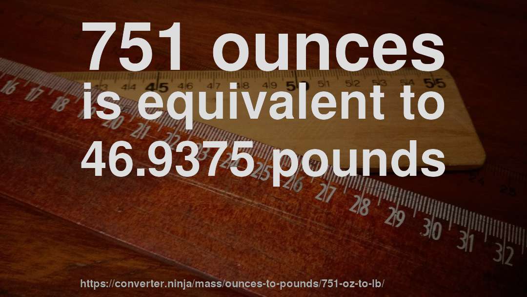 751 ounces is equivalent to 46.9375 pounds