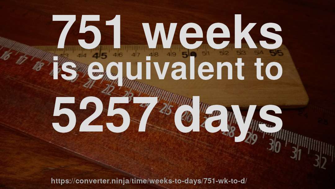 751 weeks is equivalent to 5257 days