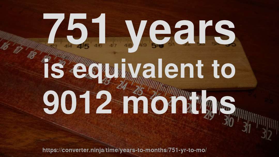 751 years is equivalent to 9012 months