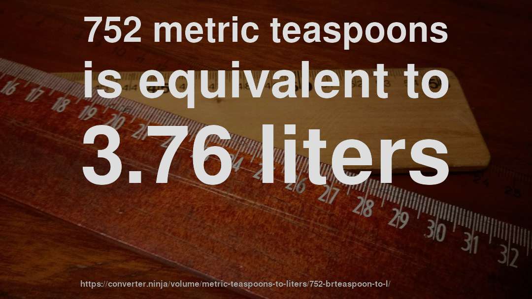 752 metric teaspoons is equivalent to 3.76 liters