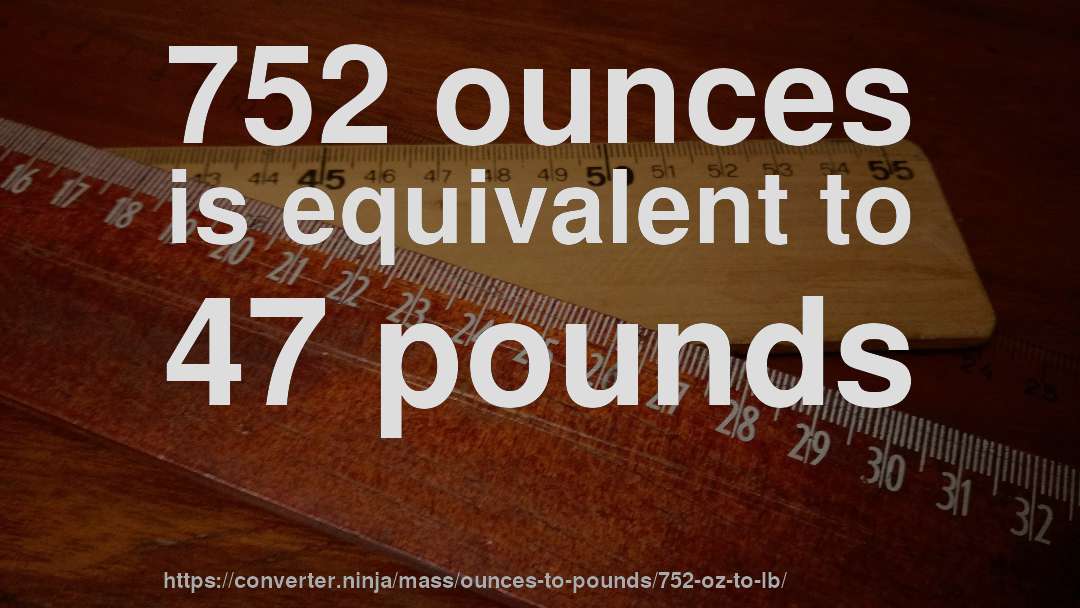 752 ounces is equivalent to 47 pounds
