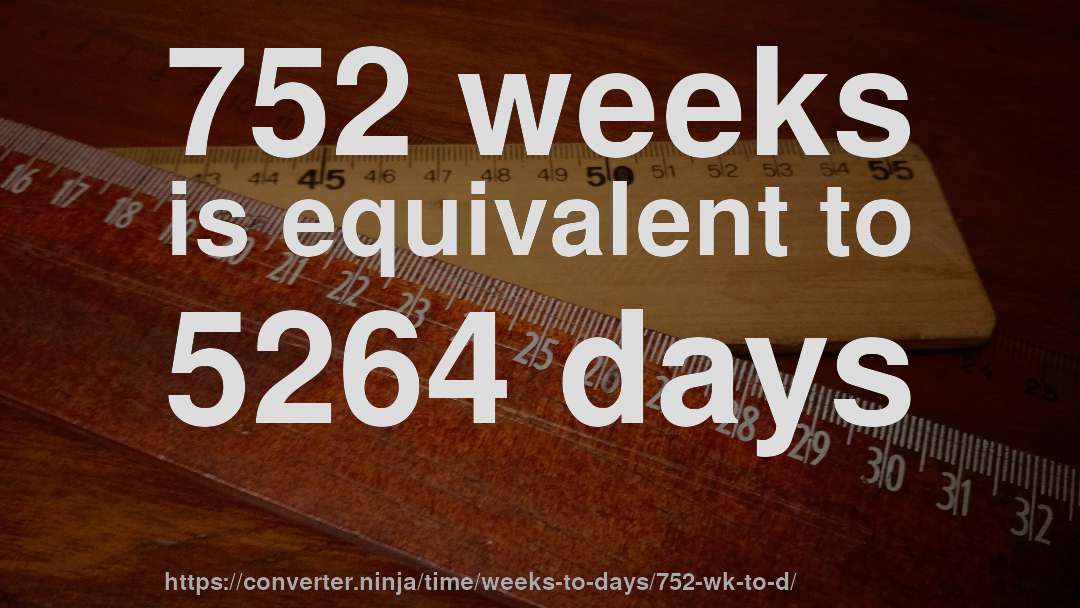 752 weeks is equivalent to 5264 days