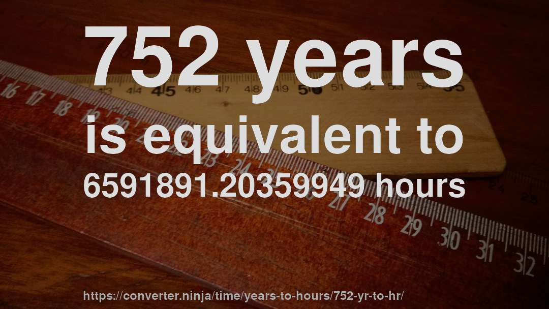 752 years is equivalent to 6591891.20359949 hours