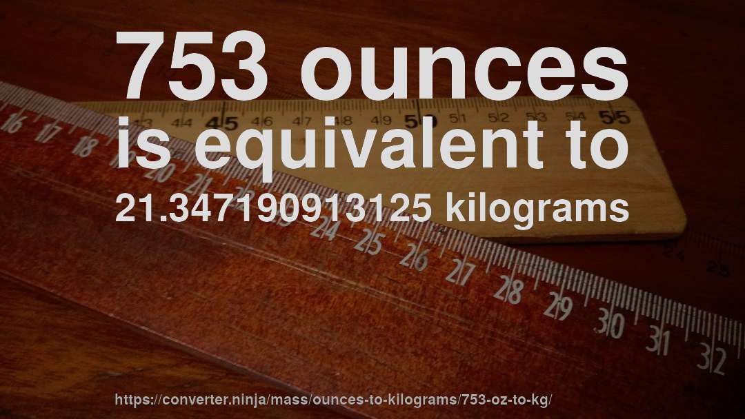 753 ounces is equivalent to 21.347190913125 kilograms