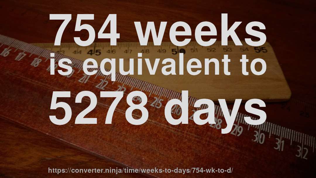 754 weeks is equivalent to 5278 days