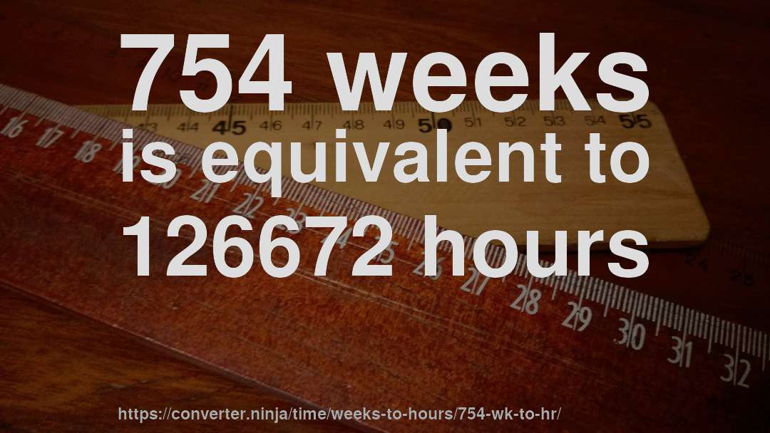 754 weeks is equivalent to 126672 hours