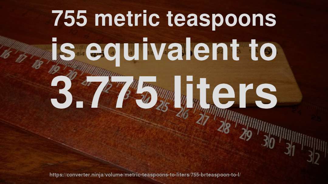 755 metric teaspoons is equivalent to 3.775 liters