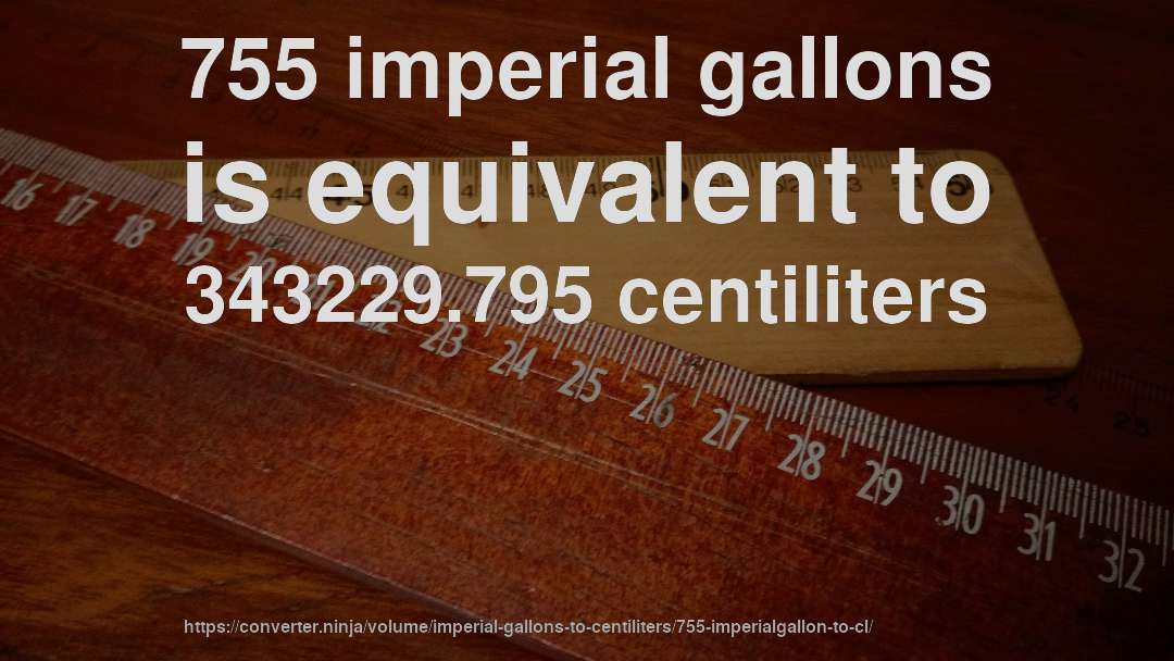 755 imperial gallons is equivalent to 343229.795 centiliters