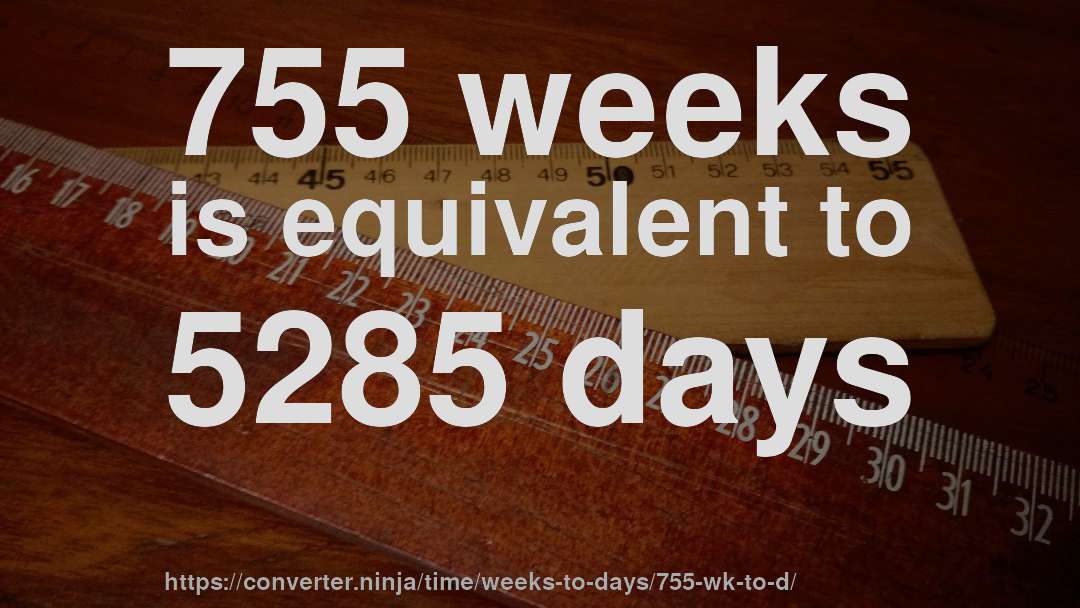 755 weeks is equivalent to 5285 days