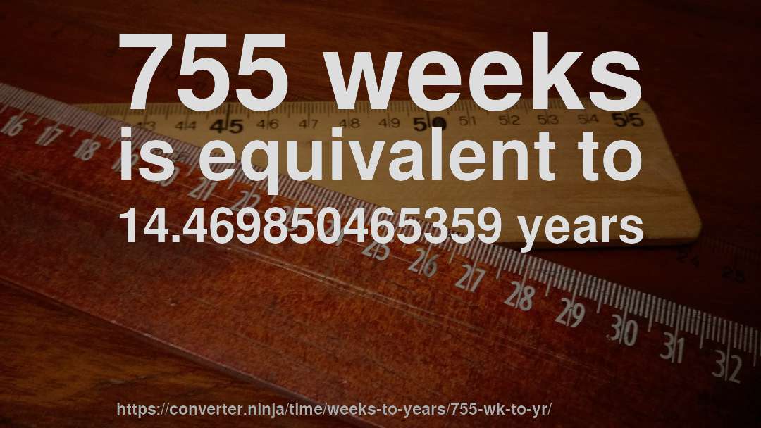 755 weeks is equivalent to 14.469850465359 years