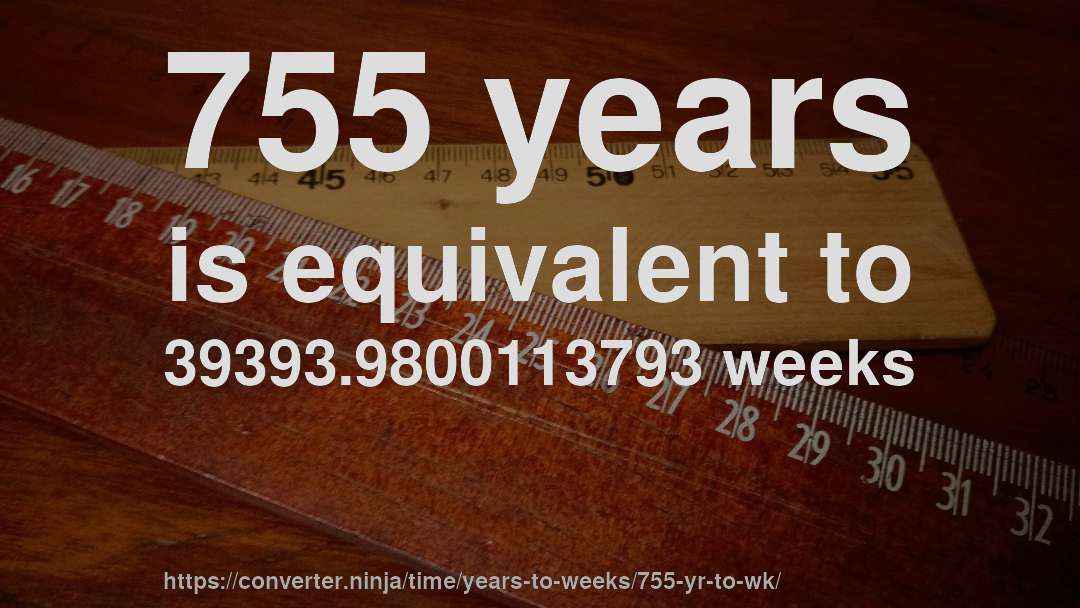755 years is equivalent to 39393.9800113793 weeks